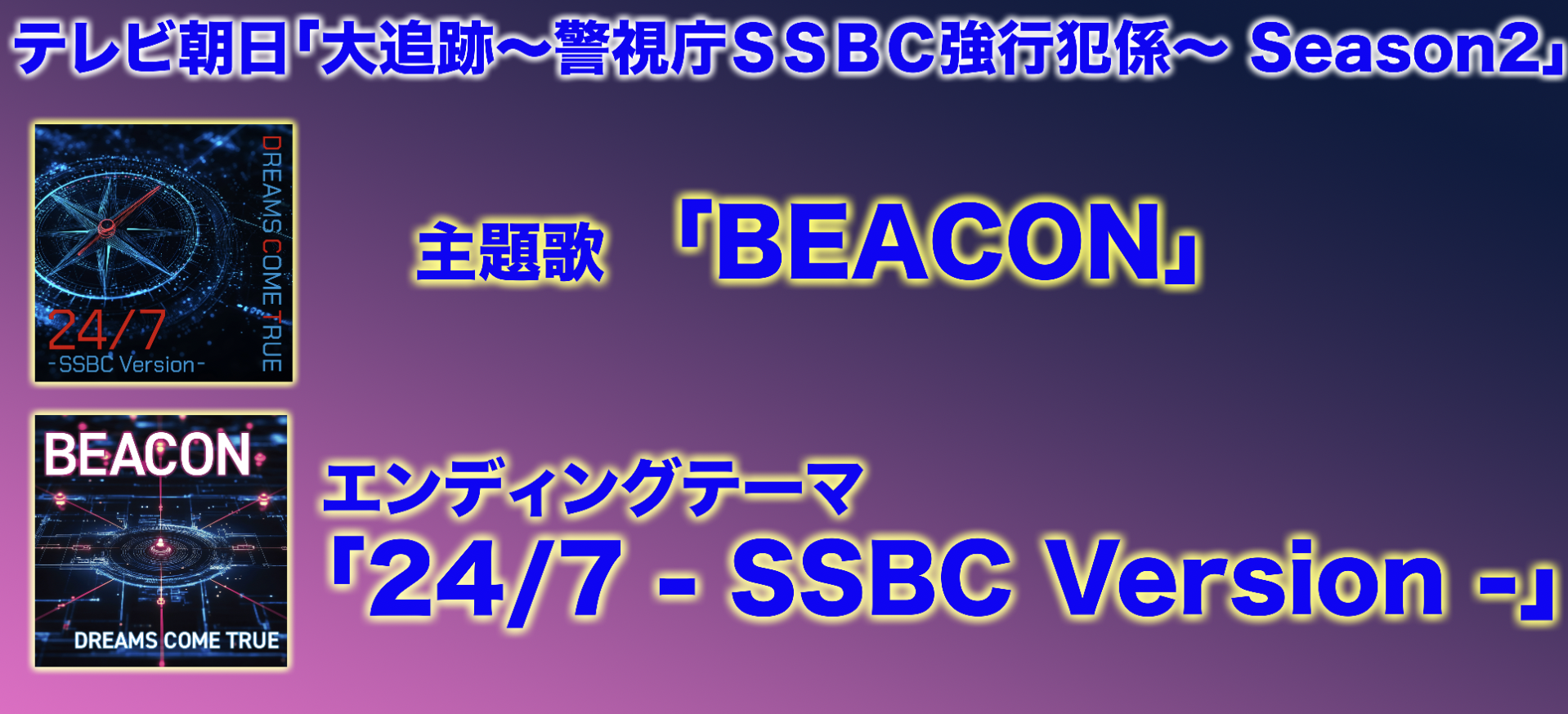 「大追跡〜警視庁ＳＳＢＣ強行犯係〜Season2」<br>主題歌「BEACON」<br>エンディングテーマ「24/7 - SSBC Version -」