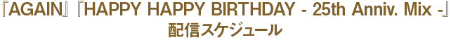 『AGAIN』『HAPPY HAPPY BIRTHDAY -25th Anniv.Mix-』配信スケジュール