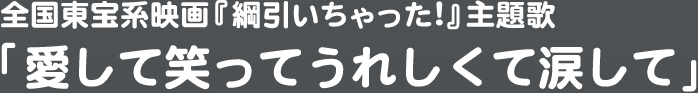 全国東宝系映画『綱引いちゃった!』主題歌 「愛して笑ってうれしくて涙して」