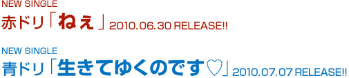 NEW SINGLE 赤ドリ「ねぇ」2010.06.30 RELEASE!! NEW SINGLE 青ドリ「生きてゆくのです♡」2010.07.07 RELEASE!!