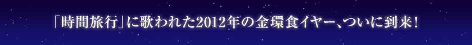 「時間旅行」に歌われた2012年の金環食イヤー、ついに到来！ 
