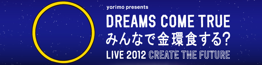 yorimo presents DREAMS COME TRUE みんなで金環食する？LIVE 2012  CREATE THE FUTURE