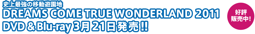 史上最強の移動遊園地 DREAMS COME TRUE WONDERLAND 2011 DVD & Blu-ray 3月21日発売!! 好評販売中！