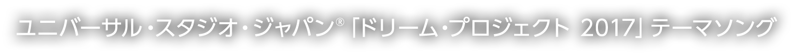 ユニバーサル・スタジオ・ジャパン®「ドリーム・プロジェクト 2017」テーマソング