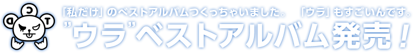 「私だけ」のベストアルバムつくっちゃいました。「ウラ」もすごいんです。”ウラ”ベストアルバム発売！