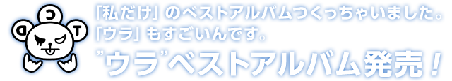 「私だけ」のベストアルバムつくっちゃいました。「ウラ」もすごいんです。”ウラ”ベストアルバム発売！